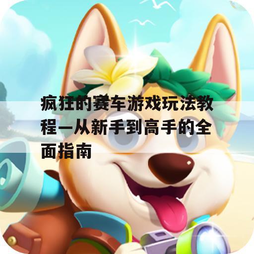 疯狂的赛车游戏玩法教程—从新手到高手的全面指南